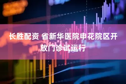长胜配资 省新华医院申花院区开放门诊试运行
