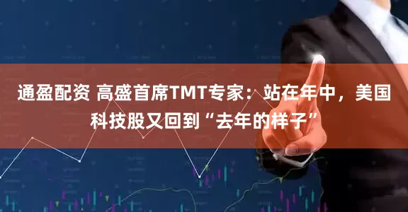 通盈配资 高盛首席TMT专家：站在年中，美国科技股又回到“去年的样子”