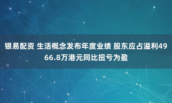 银易配资 生活概念发布年度业绩 股东应占溢利4966.8万港元同比扭亏为盈