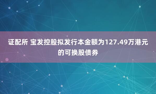 证配所 宝发控股拟发行本金额为127.49万港元的可换股债券