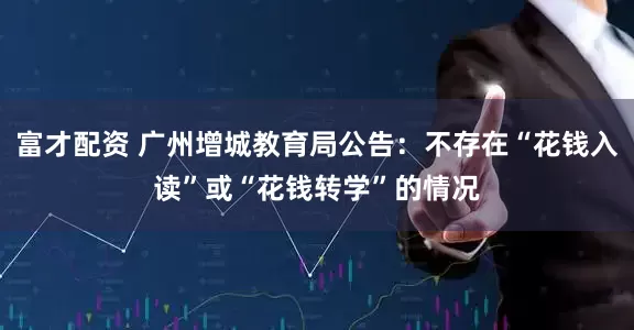 富才配资 广州增城教育局公告：不存在“花钱入读”或“花钱转学”的情况
