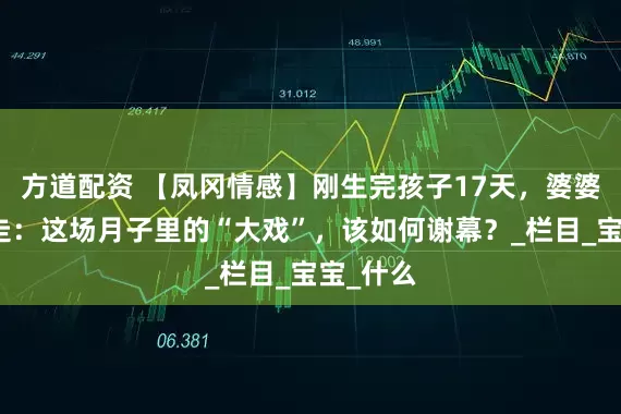 方道配资 【凤冈情感】刚生完孩子17天，婆婆哭着要走：这场月子里的“大戏”，该如何谢幕？_栏目_宝宝_什么