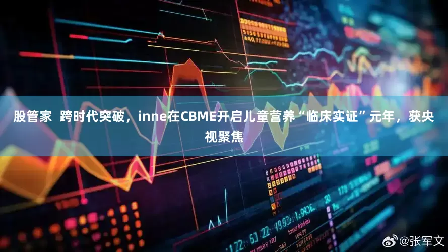 股管家  跨时代突破，inne在CBME开启儿童营养“临床实证”元年，获央视聚焦