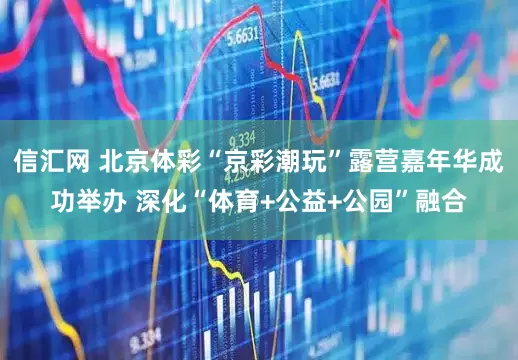 信汇网 北京体彩“京彩潮玩”露营嘉年华成功举办 深化“体育+公益+公园”融合
