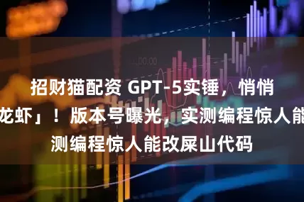招财猫配资 GPT-5实锤，悄悄上线代号「龙虾」！版本号曝光，实测编程惊人能改屎山代码
