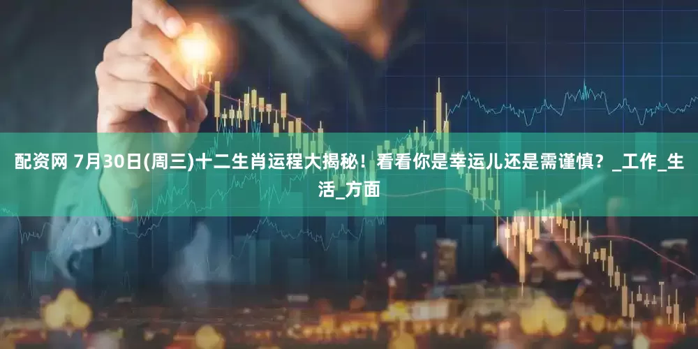 配资网 7月30日(周三)十二生肖运程大揭秘！看看你是幸运儿还是需谨慎？_工作_生活_方面