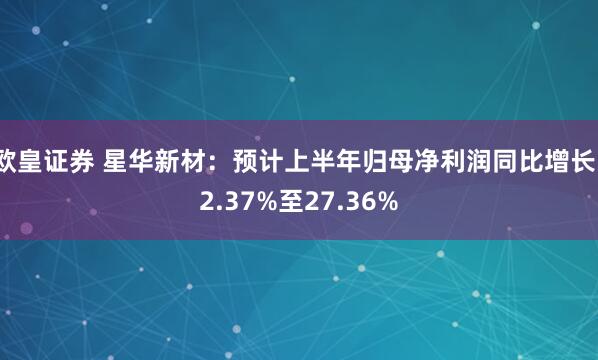 欧皇证券 星华新材：预计上半年归母净利润同比增长12.37%至27.36%