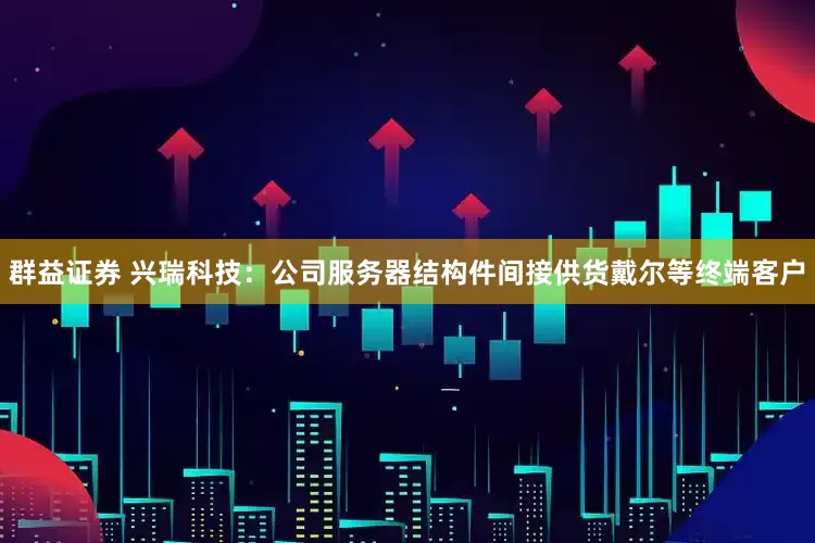 群益证券 兴瑞科技：公司服务器结构件间接供货戴尔等终端客户