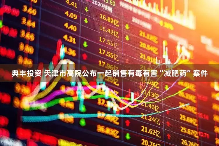 典丰投资 天津市高院公布一起销售有毒有害“减肥药”案件