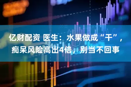 亿财配资 医生：水果做成“干”，痴呆风险高出4倍，别当不回事