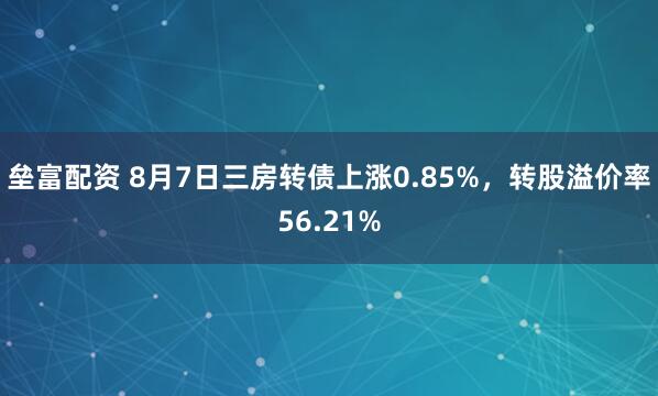 垒富配资 8月7日三房转债上涨0.85%，转股溢价率56.21%