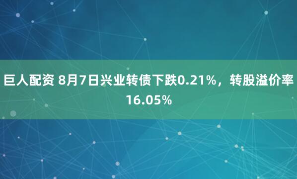 巨人配资 8月7日兴业转债下跌0.21%，转股溢价率16.05%