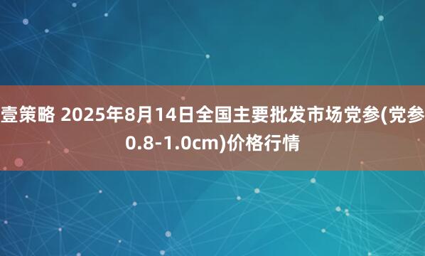 壹策略 2025年8月14日全国主要批发市场党参(党参0.8-1.0cm)价格行情