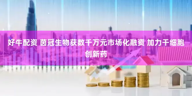 好牛配资 茵冠生物获数千万元市场化融资 加力干细胞创新药