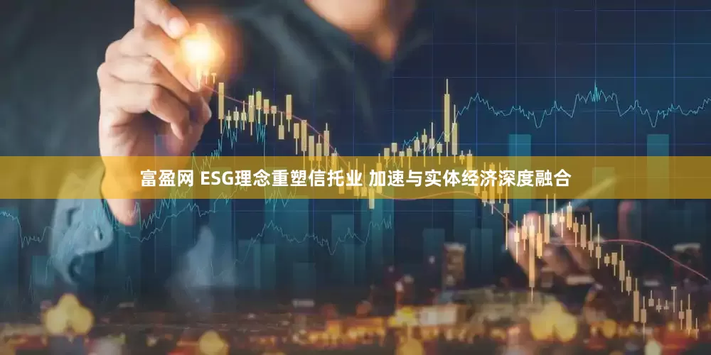 富盈网 ESG理念重塑信托业 加速与实体经济深度融合