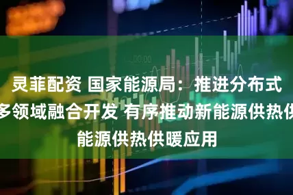 灵菲配资 国家能源局：推进分布式新能源多领域融合开发 有序推动新能源供热供暖应用