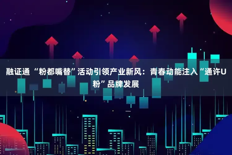 融证通 “粉都嘴替”活动引领产业新风：青春动能注入“通许U粉”品牌发展