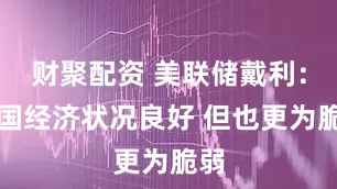 财聚配资 美联储戴利：美国经济状况良好 但也更为脆弱