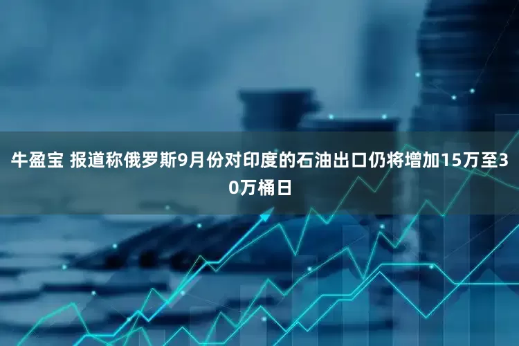 牛盈宝 报道称俄罗斯9月份对印度的石油出口仍将增加15万至30万桶日