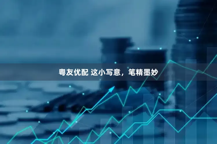 粤友优配 这小写意，笔精墨妙
