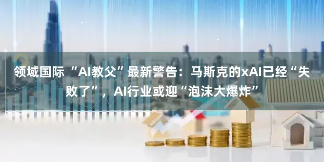 领域国际 “AI教父”最新警告：马斯克的xAI已经“失败了”，AI行业或迎“泡沫大爆炸”